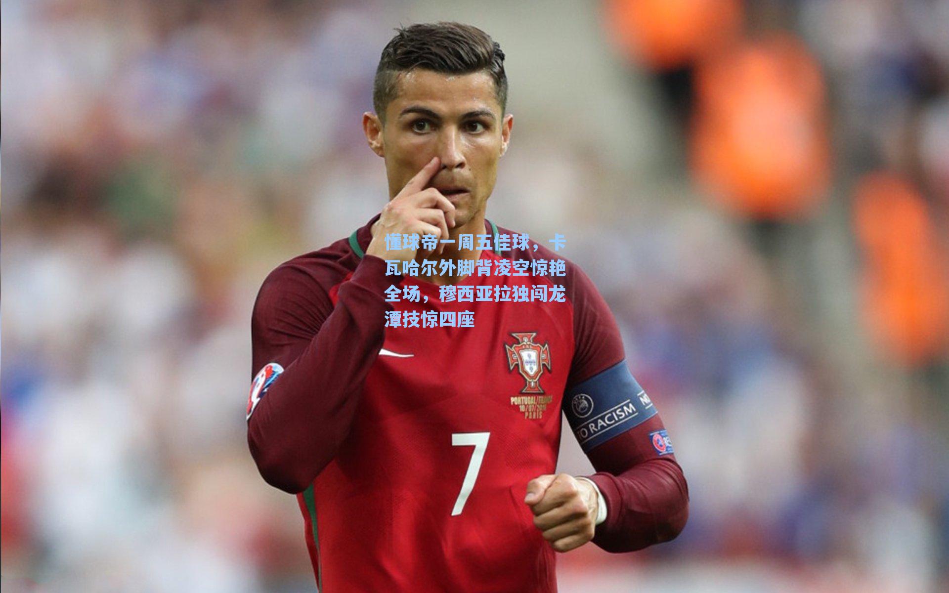 懂球帝一周五佳球，卡瓦哈尔外脚背凌空惊艳全场，穆西亚拉独闯龙潭技惊四座