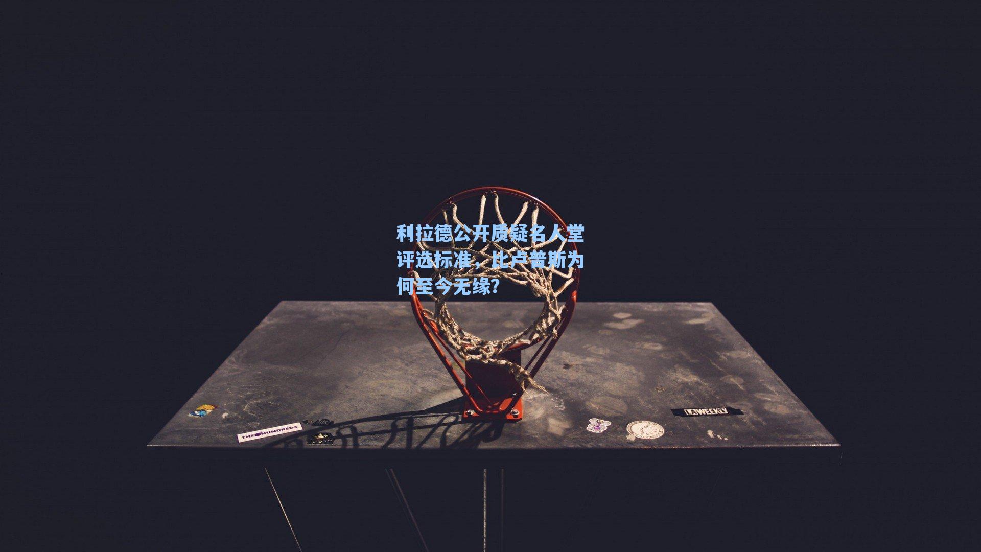 利拉德公开质疑名人堂评选标准，比卢普斯为何至今无缘？