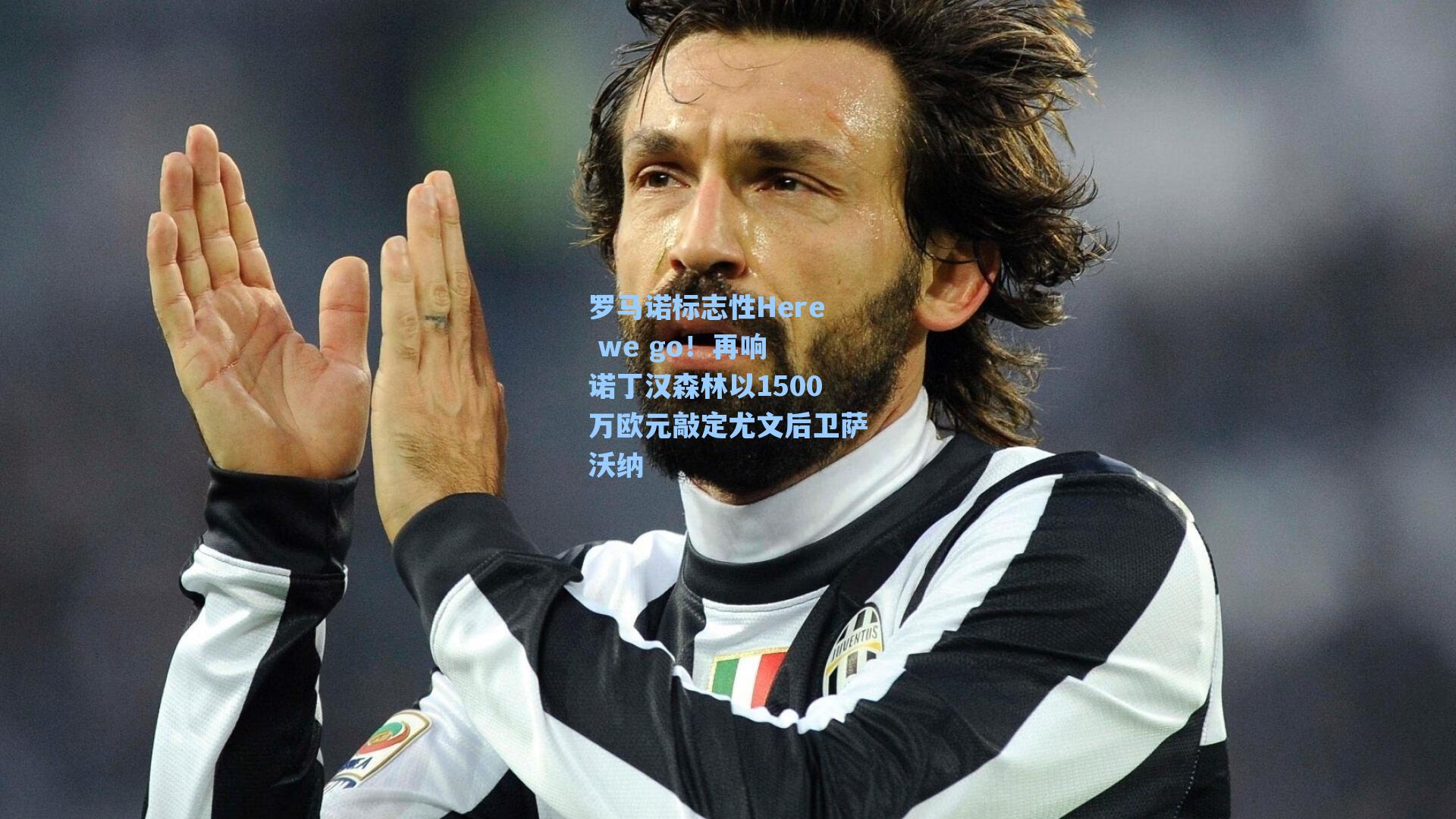罗马诺标志性Here we go！再响 诺丁汉森林以1500万欧元敲定尤文后卫萨沃纳