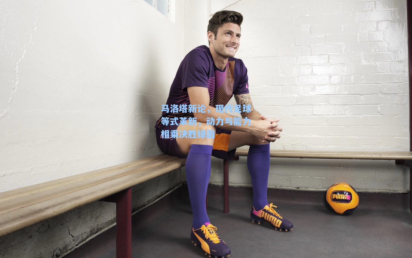 马洛塔新论，现代足球等式革新，动力与能力相乘决胜绿茵