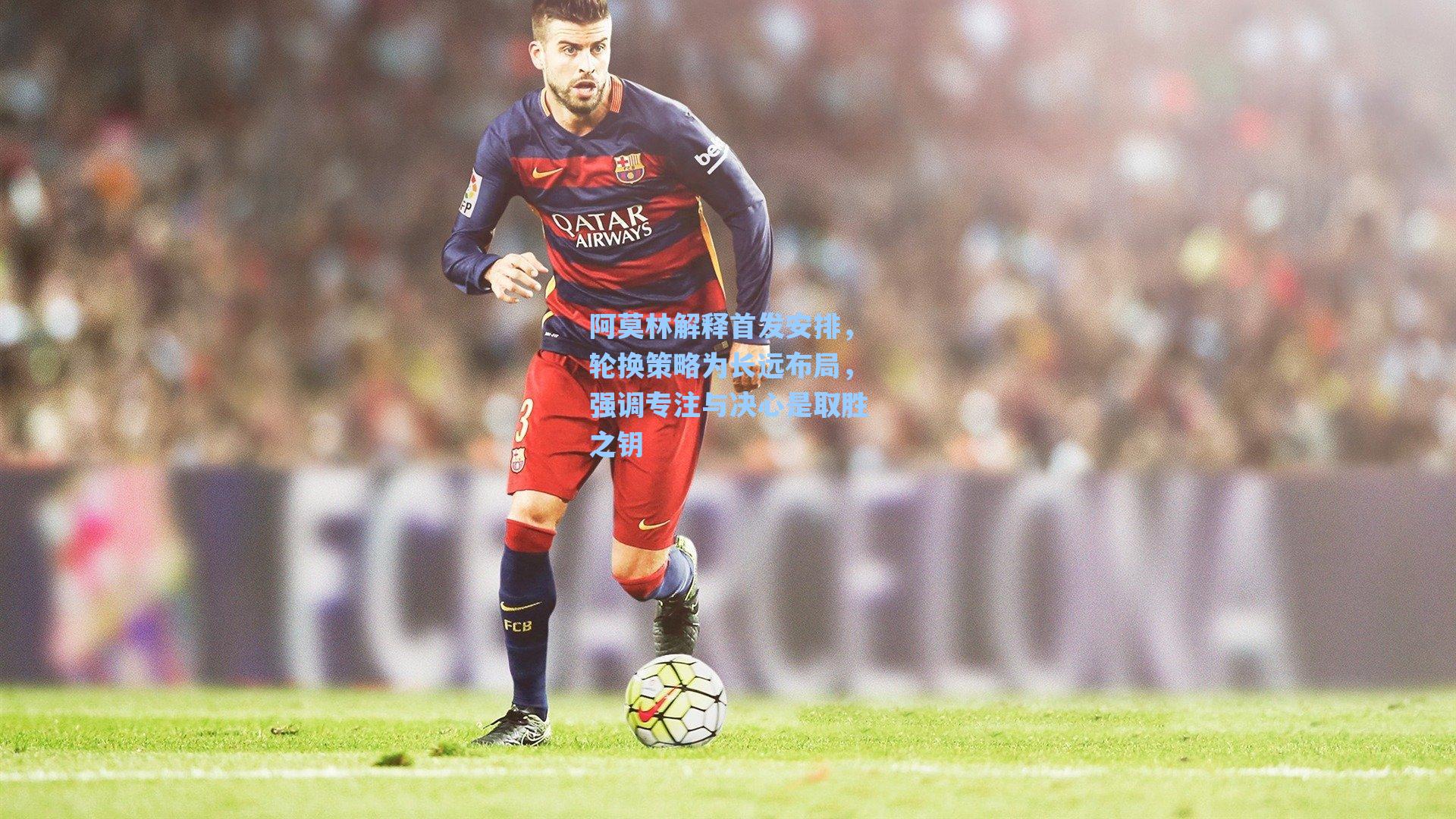阿莫林解释首发安排,轮换策略为长远布局,强调专注与决心是取胜之钥