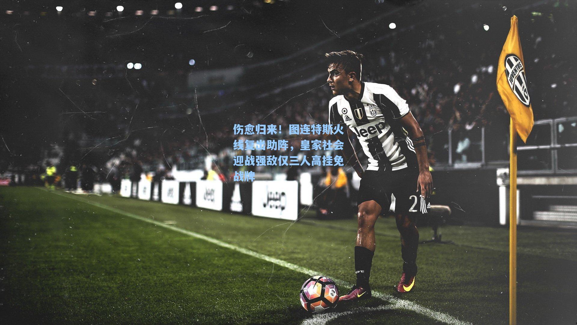 伤愈归来！图连特斯火线复出助阵，皇家社会迎战强敌仅三人高挂免战牌