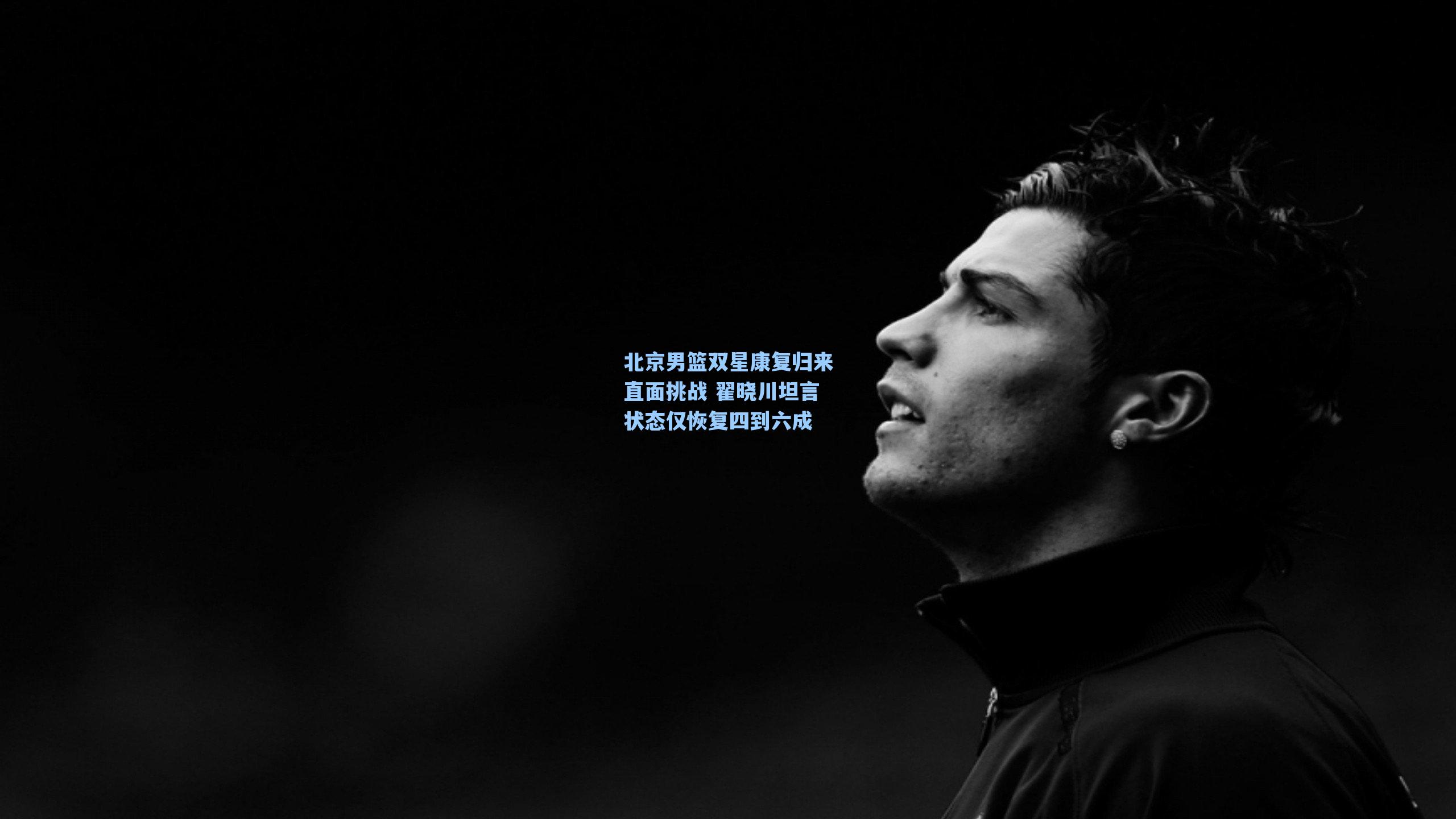 北京男篮双星康复归来直面挑战 翟晓川坦言状态仅恢复四到六成