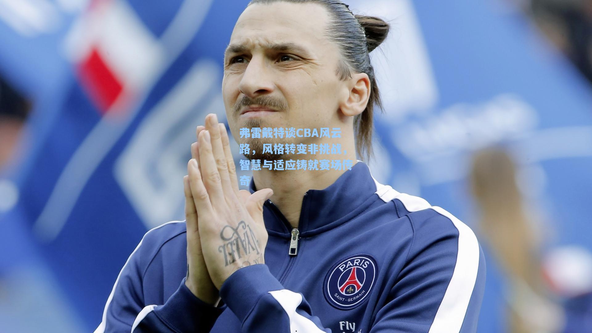 弗雷戴特谈CBA风云路，风格转变非挑战，智慧与适应铸就赛场传奇