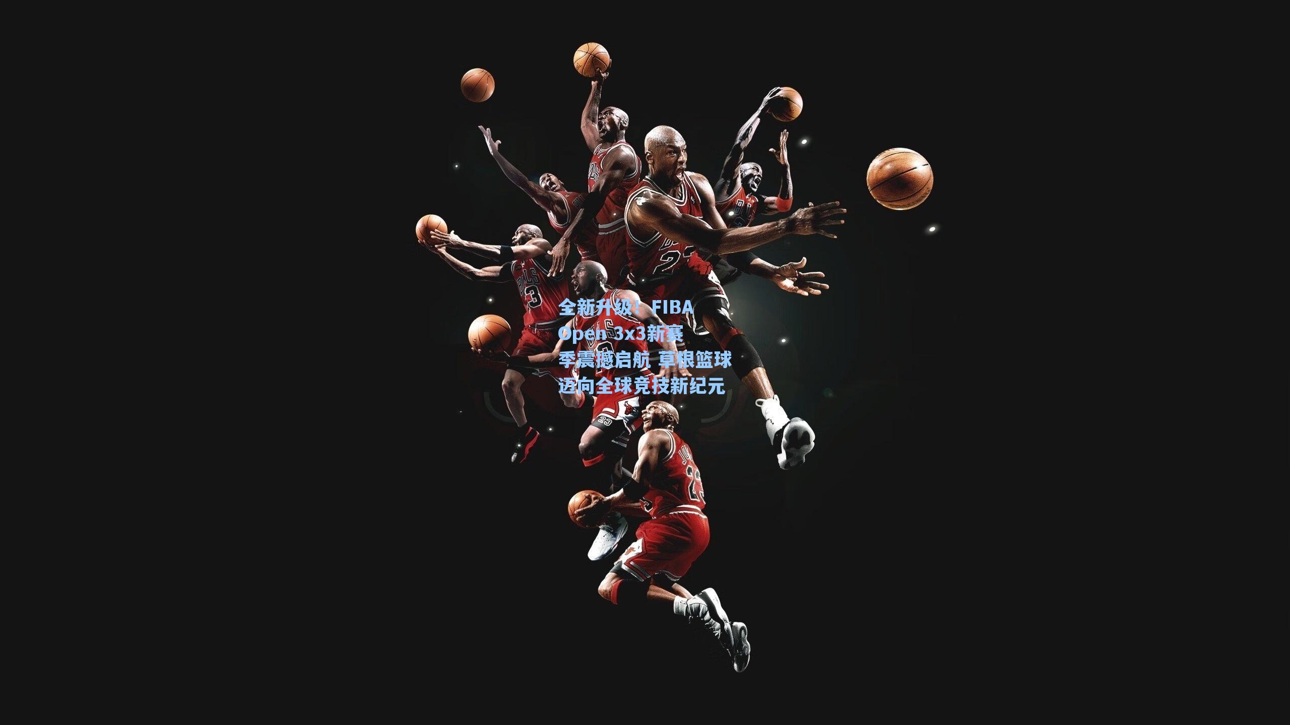 全新升级！FIBA Open 3x3新赛季震撼启航 草根篮球迈向全球竞技新纪元