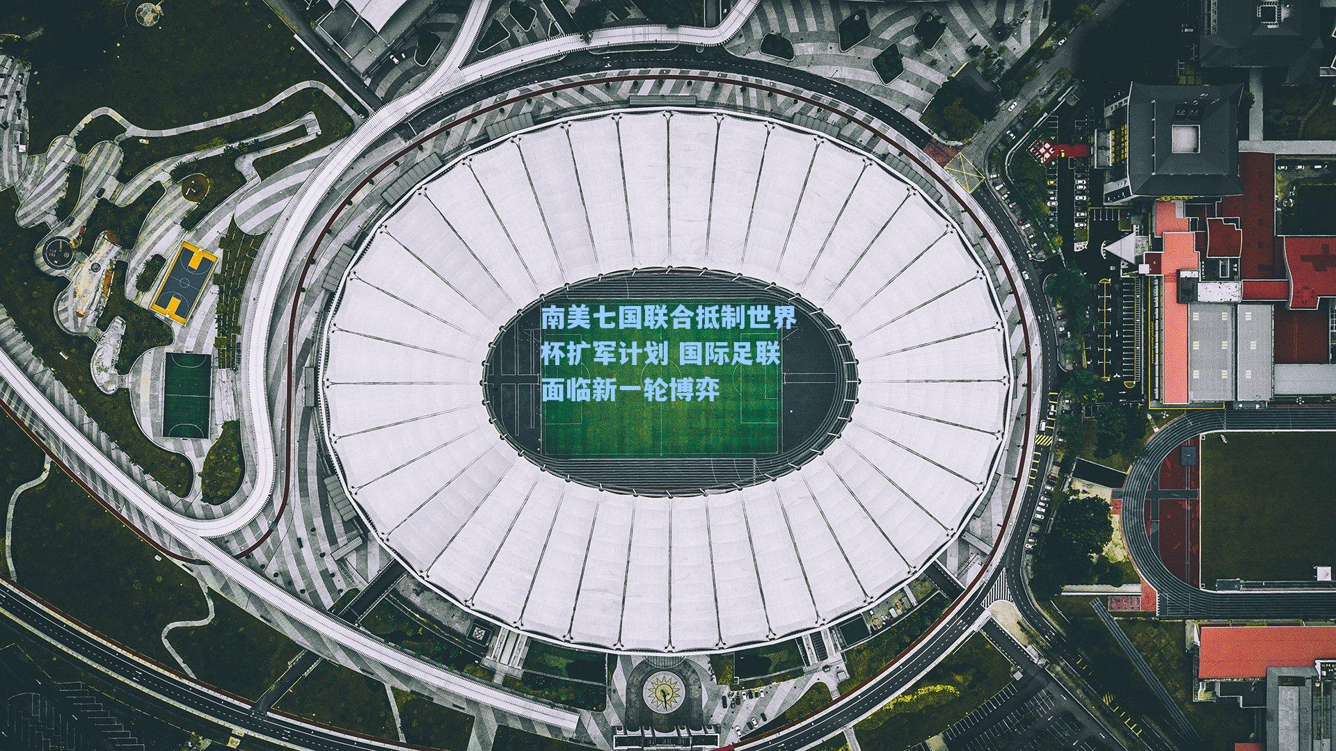 南美七国联合抵制世界杯扩军计划 国际足联面临新一轮博弈