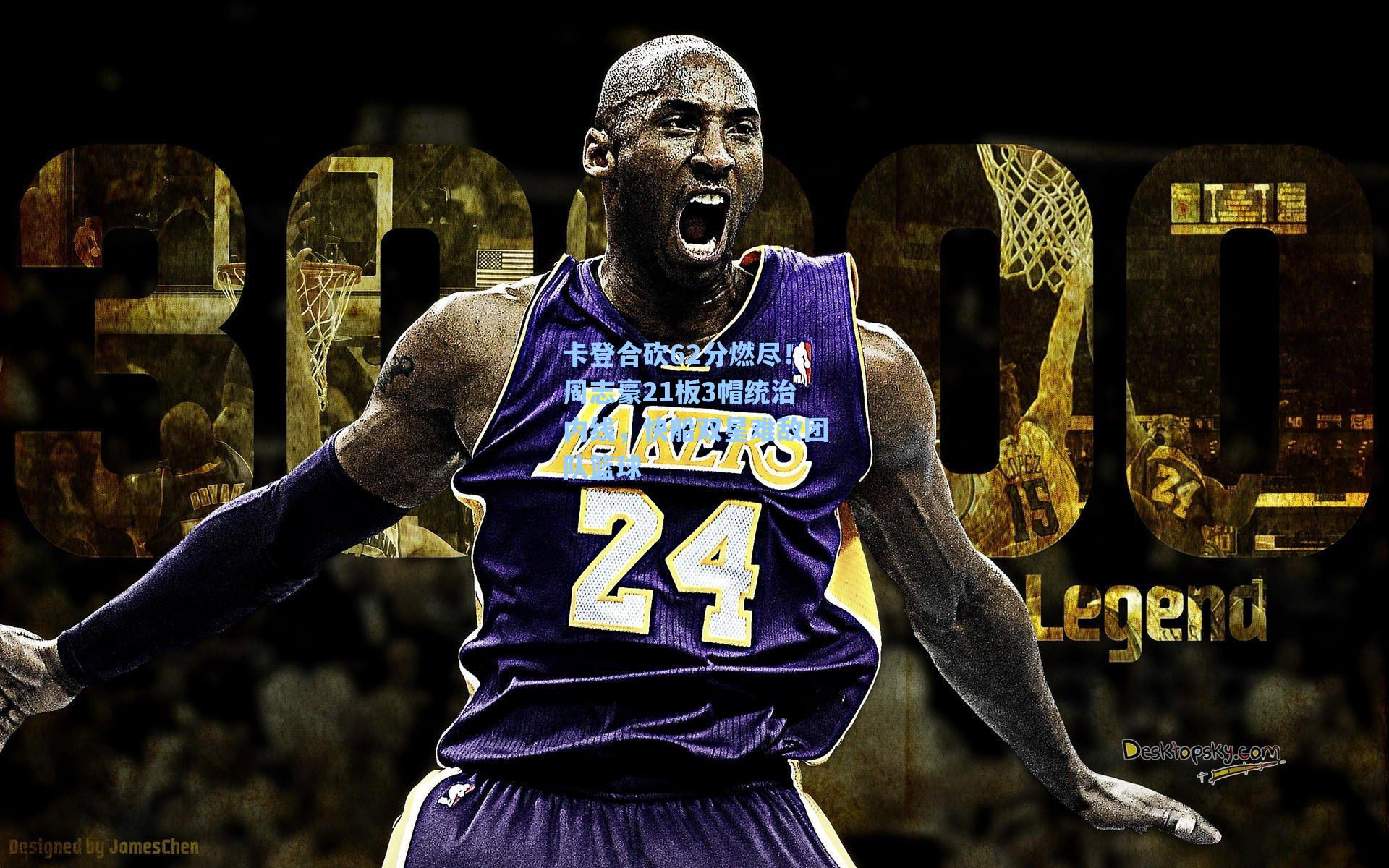 卡登合砍62分燃尽！周志豪21板3帽统治内线，快船双星难敌团队篮球