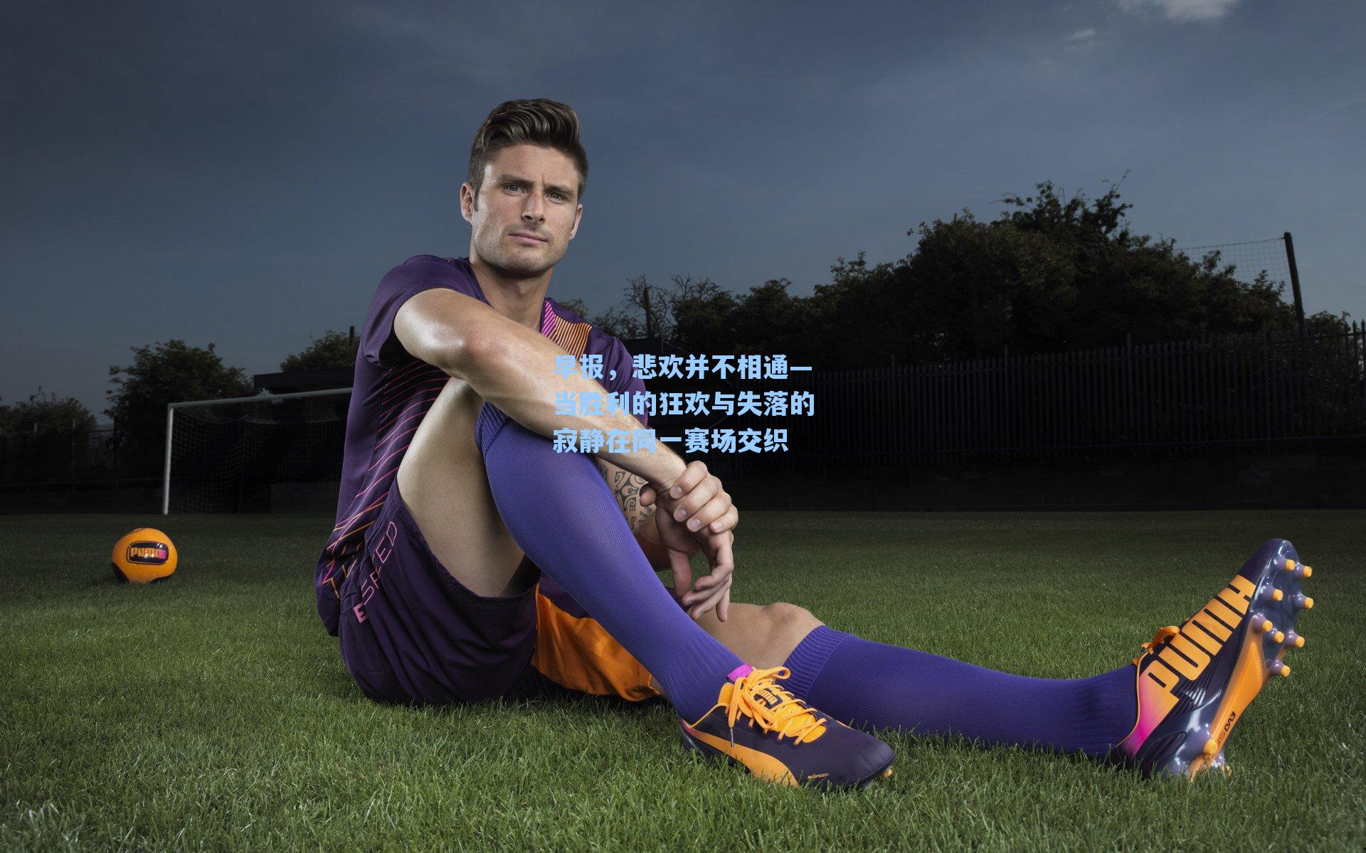 早报,悲欢并不相通—当胜利的狂欢与失落的寂静在同一赛场交织