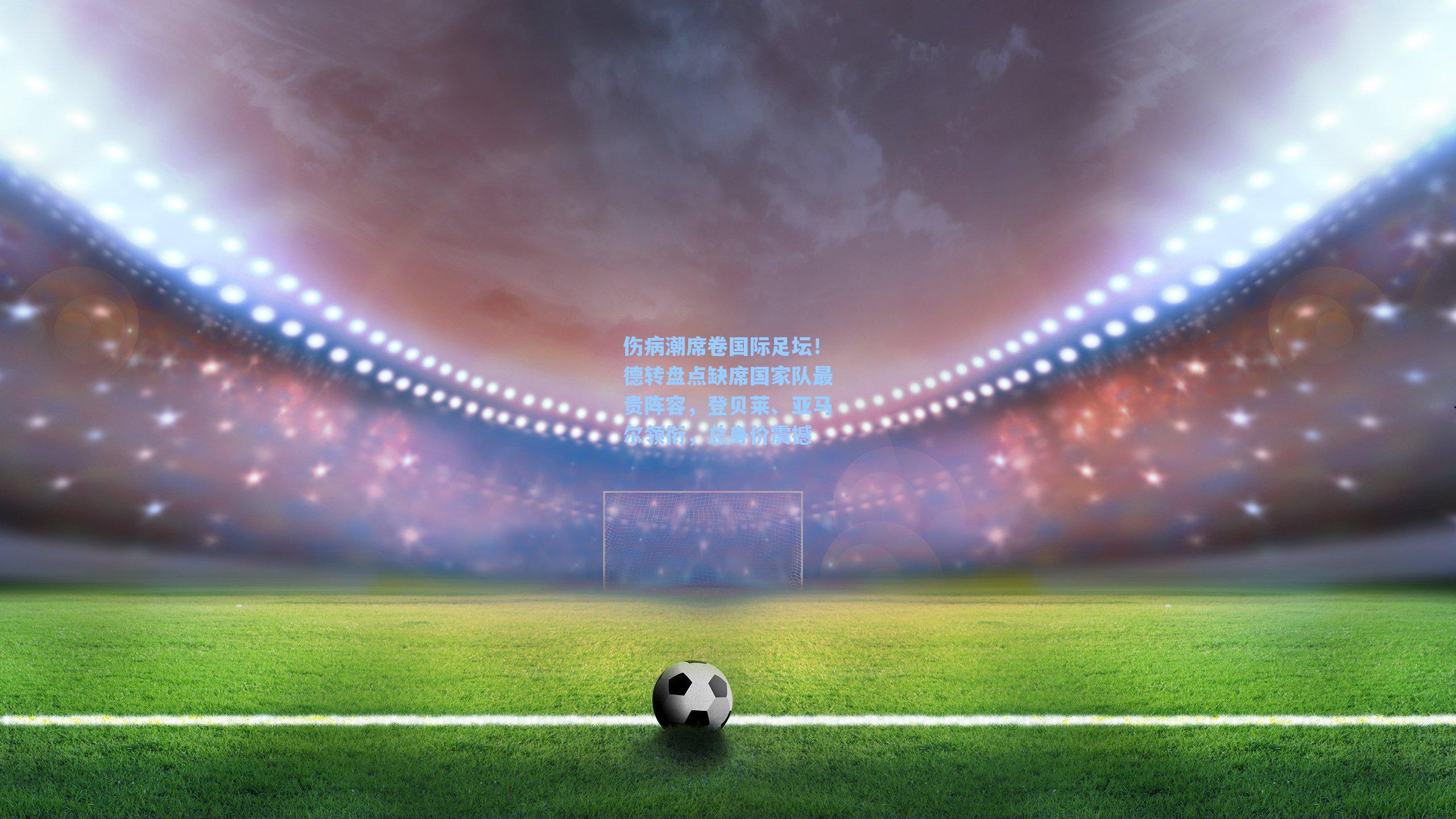 伤病潮席卷国际足坛！德转盘点缺席国家队最贵阵容，登贝莱、亚马尔领衔，总身价震撼