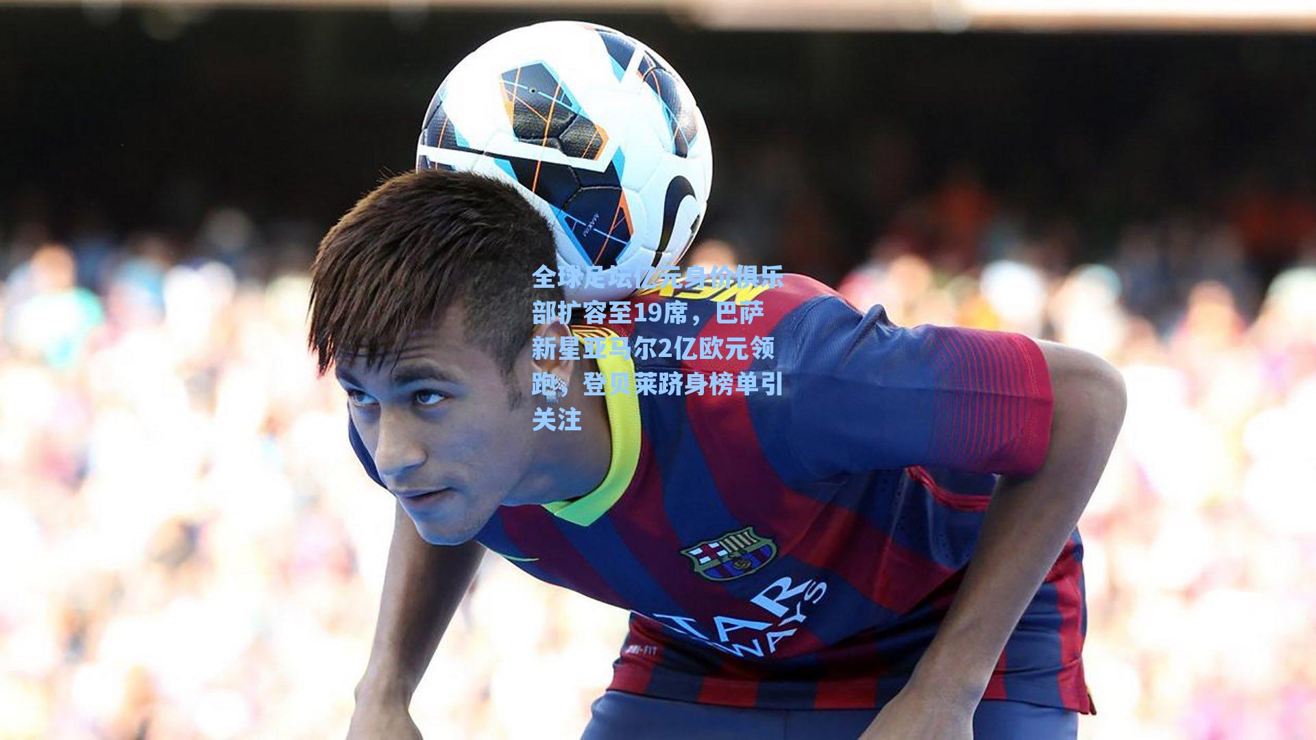 全球足坛亿元身价俱乐部扩容至19席，巴萨新星亚马尔2亿欧元领跑，登贝莱跻身榜单引关注